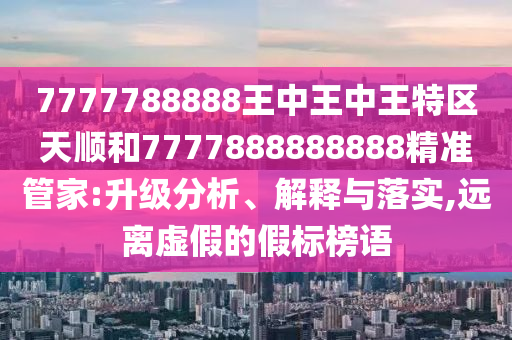 7777788888王中王中王特區天順和7777888888888精準管家:升級分析、解釋與落實,遠離虛假的假標榜語